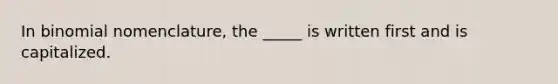 In binomial nomenclature, the _____ is written first and is capitalized.