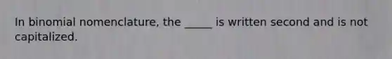 In binomial nomenclature, the _____ is written second and is not capitalized.