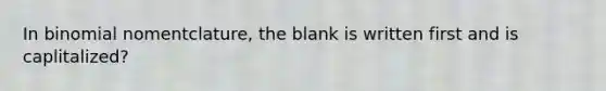 In binomial nomentclature, the blank is written first and is caplitalized?