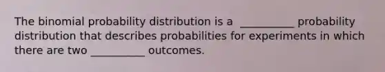 The binomial probability distribution is a ​ __________ probability distribution that describes probabilities for experiments in which there are two​ __________ outcomes.