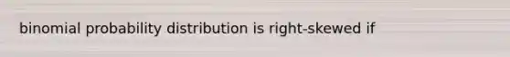 binomial probability distribution is right-skewed if