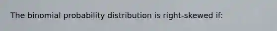 The binomial probability distribution is right-skewed if: