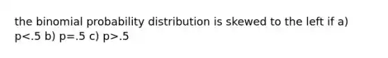 the binomial probability distribution is skewed to the left if a) p .5