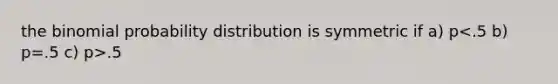 the binomial probability distribution is symmetric if a) p .5