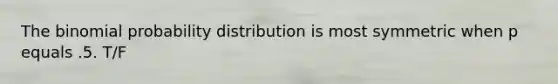 <a href='https://www.questionai.com/knowledge/kCdwIax7FU-the-binomial' class='anchor-knowledge'>the binomial</a> probability distribution is most symmetric when p equals .5. T/F