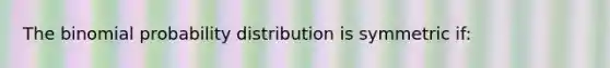 The binomial probability distribution is symmetric if: