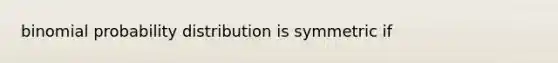 binomial probability distribution is symmetric if