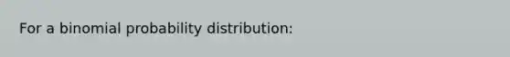 For a binomial probability distribution: