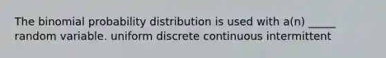 The binomial probability distribution is used with a(n) _____ random variable. uniform discrete continuous intermittent