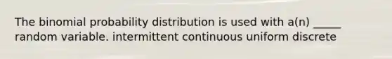 The binomial probability distribution is used with a(n) _____ random variable. intermittent continuous uniform discrete