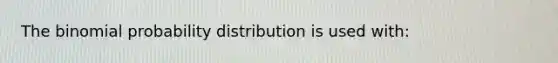 The binomial probability distribution is used with: