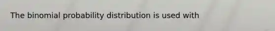 <a href='https://www.questionai.com/knowledge/kCdwIax7FU-the-binomial' class='anchor-knowledge'>the binomial</a> probability distribution is used with