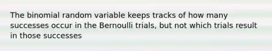 The binomial random variable keeps tracks of how many successes occur in the Bernoulli trials, but not which trials result in those successes