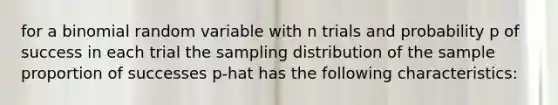 for a binomial random variable with n trials and probability p of success in each trial the sampling distribution of the sample proportion of successes p-hat has the following characteristics: