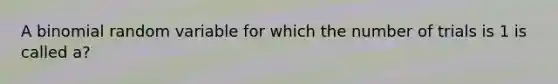 A binomial random variable for which the number of trials is 1 is called a?