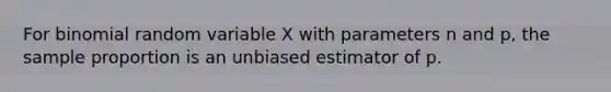 For binomial random variable X with parameters n and p, the sample proportion is an unbiased estimator of p.