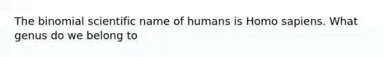 The binomial scientific name of humans is Homo sapiens. What genus do we belong to