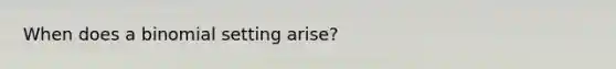 When does a binomial setting arise?