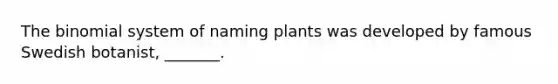 The binomial system of naming plants was developed by famous Swedish botanist, _______.