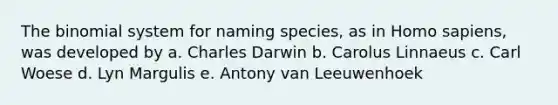 The binomial system for naming species, as in Homo sapiens, was developed by a. Charles Darwin b. Carolus Linnaeus c. Carl Woese d. Lyn Margulis e. Antony van Leeuwenhoek