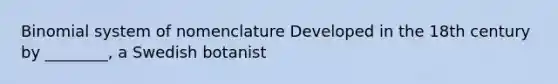 Binomial system of nomenclature Developed in the 18th century by ________, a Swedish botanist