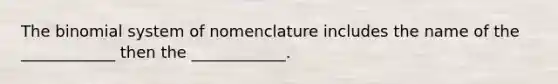 The binomial system of nomenclature includes the name of the ____________ then the ____________.