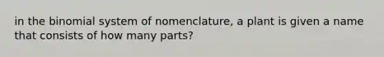 in <a href='https://www.questionai.com/knowledge/kCdwIax7FU-the-binomial' class='anchor-knowledge'>the binomial</a> system of nomenclature, a plant is given a name that consists of how many parts?