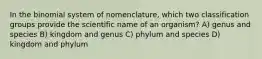 In the binomial system of nomenclature, which two classification groups provide the scientific name of an organism? A) genus and species B) kingdom and genus C) phylum and species D) kingdom and phylum