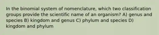 In the binomial system of nomenclature, which two classification groups provide the scientific name of an organism? A) genus and species B) kingdom and genus C) phylum and species D) kingdom and phylum