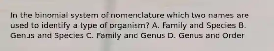 In the binomial system of nomenclature which two names are used to identify a type of organism? A. Family and Species B. Genus and Species C. Family and Genus D. Genus and Order