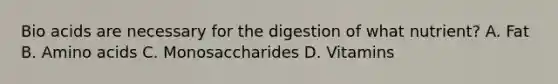 Bio acids are necessary for the digestion of what nutrient? A. Fat B. Amino acids C. Monosaccharides D. Vitamins