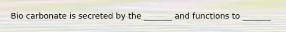 Bio carbonate is secreted by the _______ and functions to _______