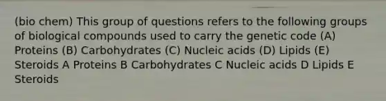 (bio chem) This group of questions refers to the following groups of biological compounds used to carry the genetic code (A) Proteins (B) Carbohydrates (C) Nucleic acids (D) Lipids (E) Steroids A Proteins B Carbohydrates C Nucleic acids D Lipids E Steroids