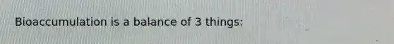 Bioaccumulation is a balance of 3 things: