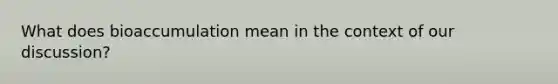 What does bioaccumulation mean in the context of our discussion?