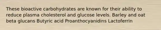 These bioactive carbohydrates are known for their ability to reduce plasma cholesterol and glucose levels. Barley and oat beta glucans Butyric acid Proanthocyanidins Lactoferrin