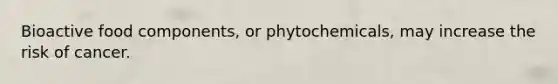 Bioactive food components, or phytochemicals, may increase the risk of cancer.