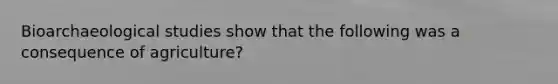 Bioarchaeological studies show that the following was a consequence of agriculture?