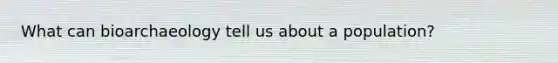 What can bioarchaeology tell us about a population?