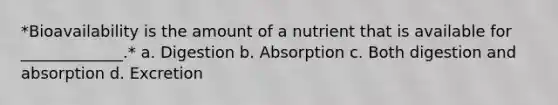 *Bioavailability is the amount of a nutrient that is available for _____________.* a. Digestion b. Absorption c. Both digestion and absorption d. Excretion