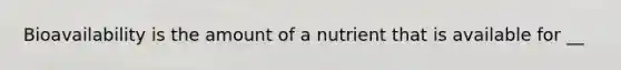 Bioavailability is the amount of a nutrient that is available for __