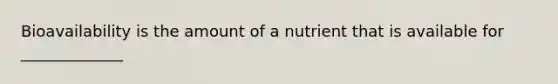 Bioavailability is the amount of a nutrient that is available for _____________