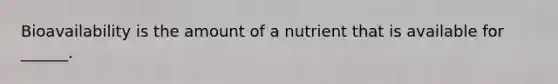 Bioavailability is the amount of a nutrient that is available for ______.