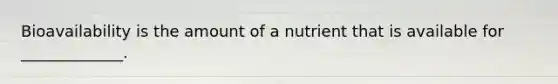 Bioavailability is the amount of a nutrient that is available for _____________.