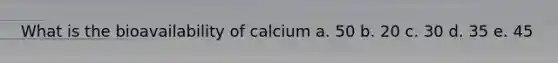 What is the bioavailability of calcium a. 50 b. 20 c. 30 d. 35 e. 45