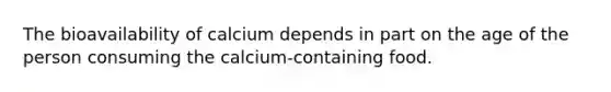 The bioavailability of calcium depends in part on the age of the person consuming the calcium-containing food.