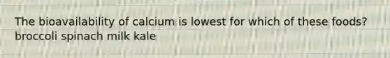 The bioavailability of calcium is lowest for which of these foods? broccoli spinach milk kale