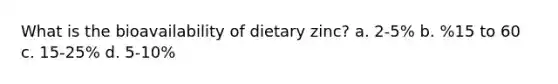 What is the bioavailability of dietary zinc? a. 2-5% b. %15 to 60 c. 15-25% d. 5-10%