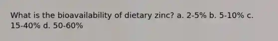 What is the bioavailability of dietary zinc? a. 2-5% b. 5-10% c. 15-40% d. 50-60%