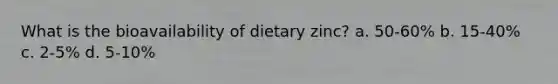 What is the bioavailability of dietary zinc? a. 50-60% b. 15-40% c. 2-5% d. 5-10%